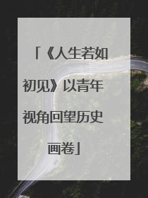 《人生若如初见》以青年视角回望历史画卷