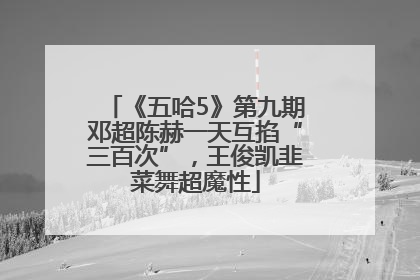 《五哈5》第九期邓超陈赫一天互掐“三百次”，王俊凯韭菜舞超魔性