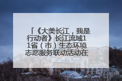 《大美长江，我是行动者》长江流域11省（市）生态环境志愿服务联动活动在江苏南通成功启动