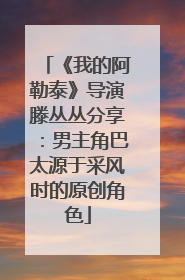 《我的阿勒泰》导演滕丛丛分享：男主角巴太源于采风时的原创角色