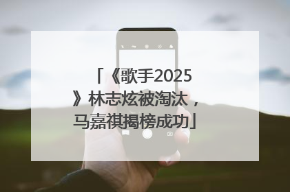 《歌手2025》林志炫被淘汰，马嘉祺揭榜成功