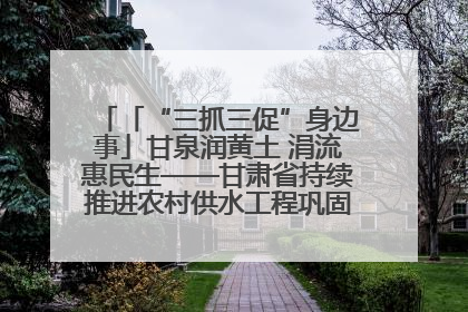 「“三抓三促”身边事」甘泉润黄土 涓流惠民生——甘肃省持续推进农村供水工程巩固提升项目建设