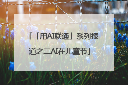 「用AI联通」系列报道之二AI在儿童节