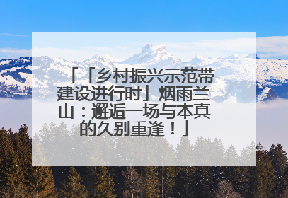 「乡村振兴示范带建设进行时」烟雨兰山：邂逅一场与本真的久别重逢！
