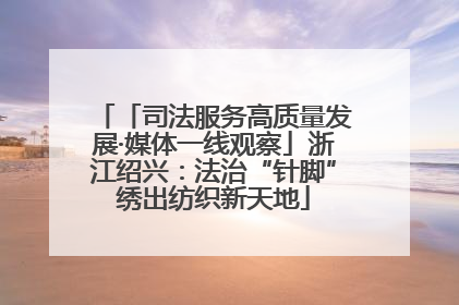 「司法服务高质量发展·媒体一线观察」浙江绍兴：法治“针脚”绣出纺织新天地