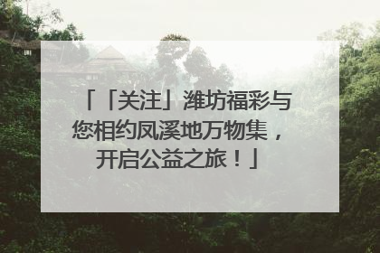 「关注」潍坊福彩与您相约凤溪地万物集，开启公益之旅！
