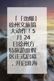 「劲爆」徐州文旅搞大动作！5 月 24 日徐州方特旅游度假区正式启幕，开启淮海旅游新篇章