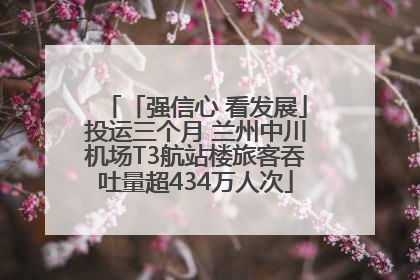 「强信心 看发展」投运三个月 兰州中川机场T3航站楼旅客吞吐量超434万人次