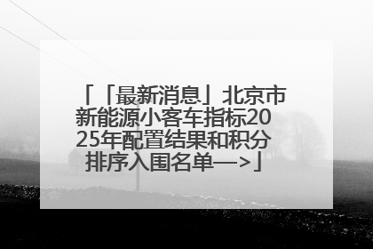 「最新消息」北京市新能源小客车指标2025年配置结果和积分排序入围名单—>
