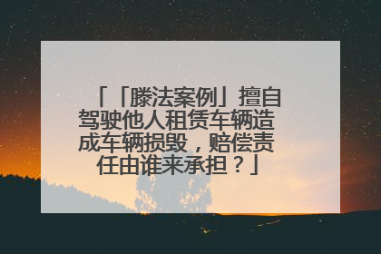 「滕法案例」擅自驾驶他人租赁车辆造成车辆损毁，赔偿责任由谁来承担？