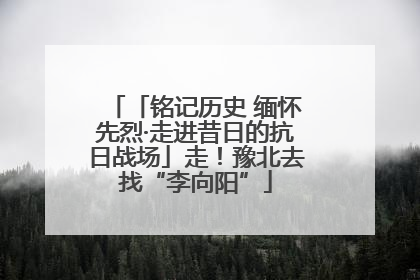 「铭记历史 缅怀先烈·走进昔日的抗日战场」走！豫北去找“李向阳”