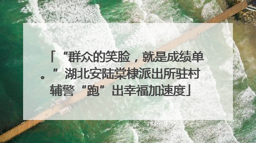 “群众的笑脸，就是成绩单。”湖北安陆棠棣派出所驻村辅警“跑”出幸福加速度