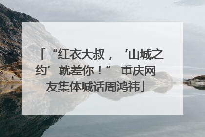 “红衣大叔，‘山城之约’就差你！” 重庆网友集体喊话周鸿祎