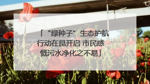 “绿种子”生态护航行动在昆开启 市民感慨污水净化之不易