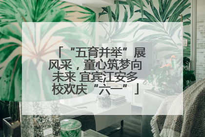 “五育并举”展风采，童心筑梦向未来 宜宾江安多校欢庆“六一”