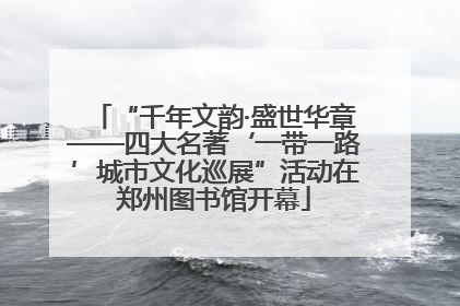 “千年文韵·盛世华章——四大名著‘一带一路’城市文化巡展”活动在郑州图书馆开幕