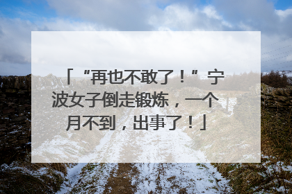 “再也不敢了！”宁波女子倒走锻炼，一个月不到，出事了！