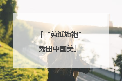“剪纸旗袍” 秀出中国美