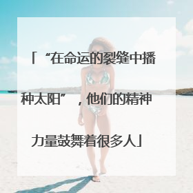 “在命运的裂缝中播种太阳”，他们的精神力量鼓舞着很多人