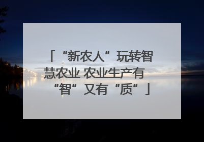 “新农人”玩转智慧农业 农业生产有“智”又有“质”