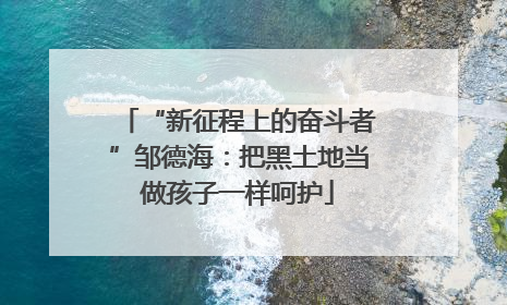 “新征程上的奋斗者”邹德海：把黑土地当做孩子一样呵护