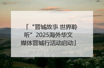 “晋城故事 世界聆听”2025海外华文媒体晋城行活动启动