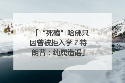 “死磕”哈佛只因曾被拒入学？特朗普：纯属造谣