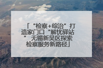 “检察+综治”打造家门口“解忧驿站” 无锡新吴区探索检察服务新路径
