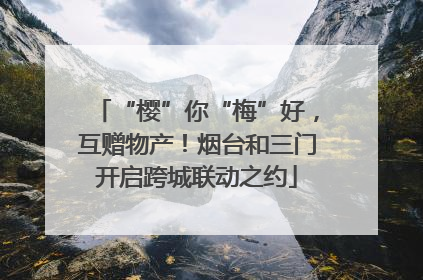 “樱”你“梅”好，互赠物产！烟台和三门开启跨城联动之约