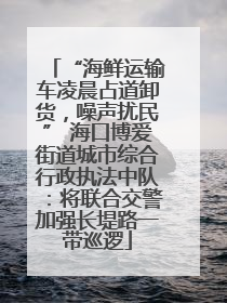 “海鲜运输车凌晨占道卸货，噪声扰民” 海口博爱街道城市综合行政执法中队：将联合交警加强长堤路一带巡逻