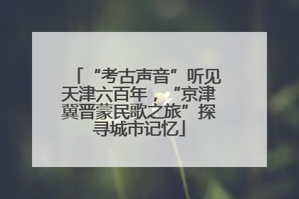 “考古声音”听见天津六百年，“京津冀晋蒙民歌之旅”探寻城市记忆