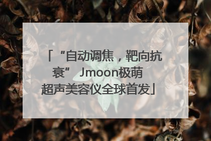 “自动调焦，靶向抗衰” Jmoon极萌超声美容仪全球首发