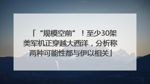 “规模空前”！至少30架美军机正穿越大西洋，分析称两种可能性都与伊以相关