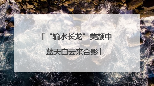 “输水长龙”美颜中 蓝天白云来合影