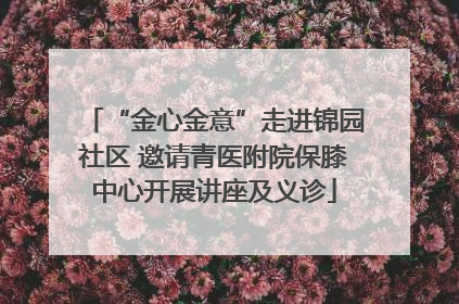 “金心金意”走进锦园社区 邀请青医附院保膝中心开展讲座及义诊