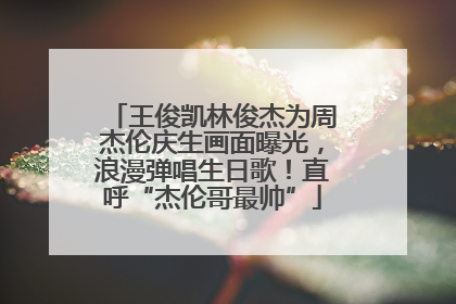王俊凯林俊杰为周杰伦庆生画面曝光，浪漫弹唱生日歌！直呼“杰伦哥最帅”