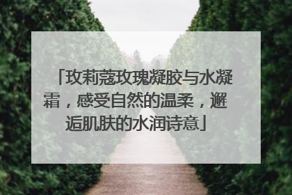 玫莉蔻玫瑰凝胶与水凝霜，感受自然的温柔，邂逅肌肤的水润诗意