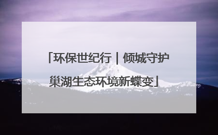 环保世纪行｜倾城守护 巢湖生态环境新蝶变