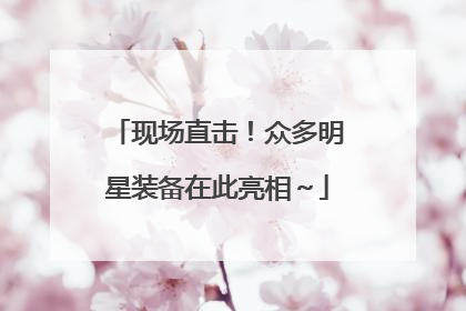 现场直击！众多明星装备在此亮相～