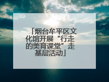 烟台牟平区文化馆开展“行走的美育课堂”走基层活动