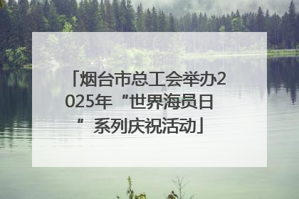 烟台市总工会举办2025年“世界海员日”系列庆祝活动