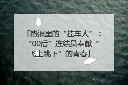 热浪里的“挂车人”：“00后”连结员奉献“飞上跳下”的青春