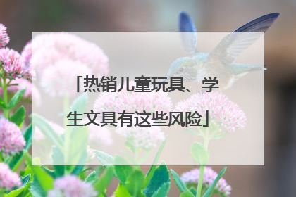 热销儿童玩具、学生文具有这些风险