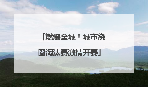 燃爆全城！城市绕圈淘汰赛激情开赛