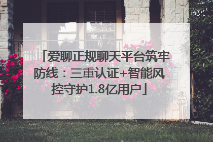 爱聊正规聊天平台筑牢防线：三重认证+智能风控守护1.8亿用户