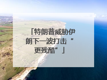 特朗普威胁伊朗下一波打击“更残酷”