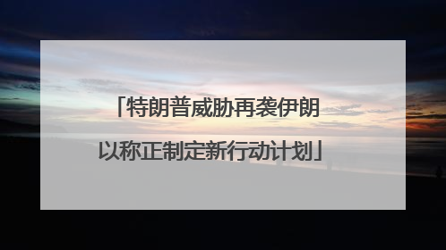 特朗普威胁再袭伊朗 以称正制定新行动计划