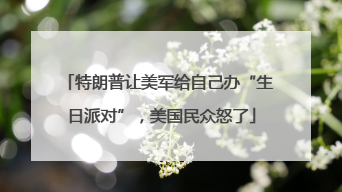 特朗普让美军给自己办“生日派对”，美国民众怒了
