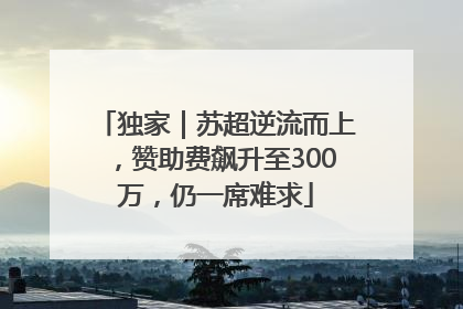 独家｜苏超逆流而上，赞助费飙升至300万，仍一席难求