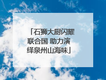 石狮大厨闪耀联合国 助力演绎泉州山海味